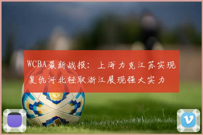 WCBA最新战报：上海力克江苏实现复仇河北轻取浙江展现强大实力