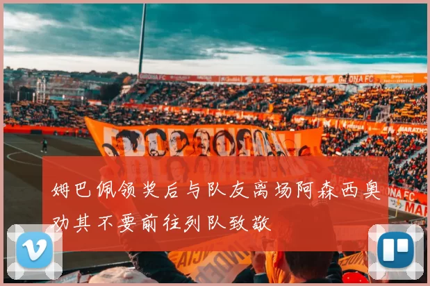 姆巴佩领奖后与队友离场阿森西奥劝其不要前往列队致敬