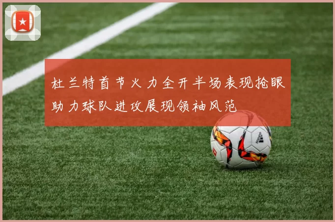 杜兰特首节火力全开半场表现抢眼助力球队进攻展现领袖风范