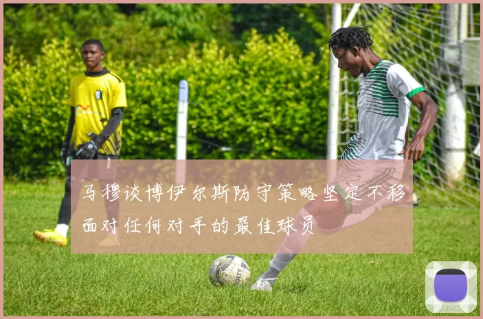马穆谈博伊尔斯防守策略坚定不移面对任何对手的最佳球员