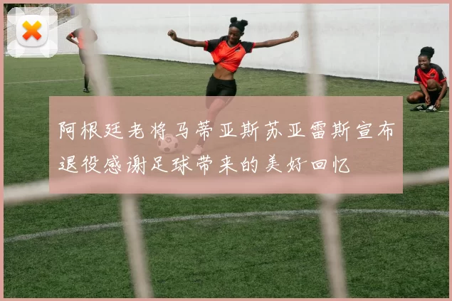 阿根廷老将马蒂亚斯苏亚雷斯宣布退役感谢足球带来的美好回忆