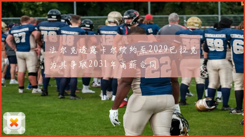 法尔克透露卡尔续约至2029巴拉克为其争取2031年高薪合同
