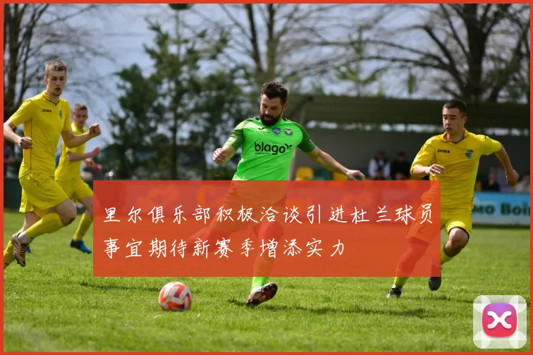 里尔俱乐部积极洽谈引进杜兰球员事宜期待新赛季增添实力