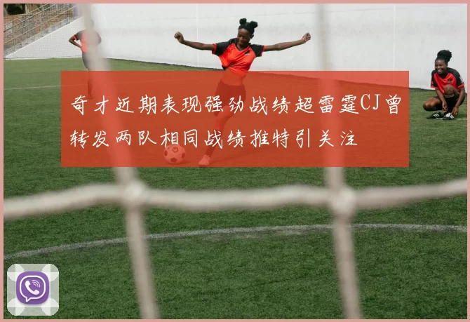 奇才近期表现强劲战绩超雷霆CJ曾转发两队相同战绩推特引关注