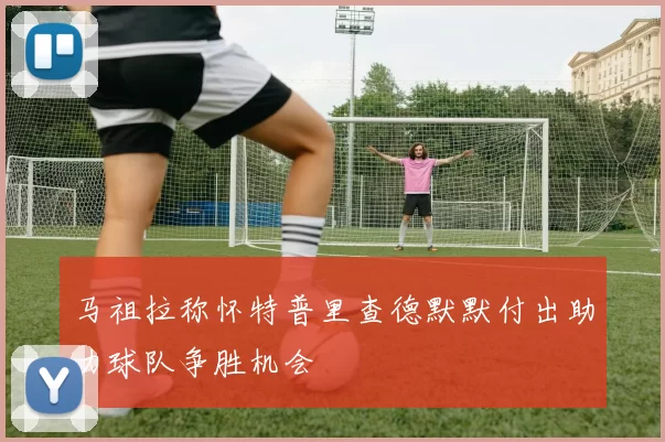 马祖拉称怀特普里查德默默付出助力球队争胜机会