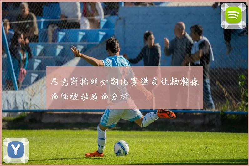 尼克斯抢断如潮比赛强度让杨瀚森面临被动局面分析