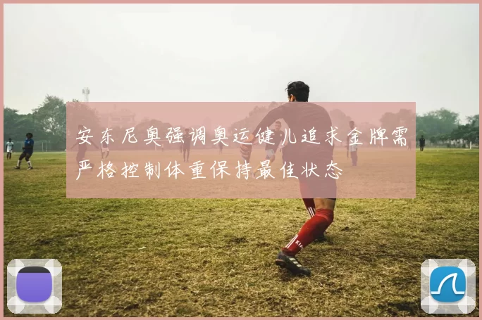 安东尼奥强调奥运健儿追求金牌需严格控制体重保持最佳状态