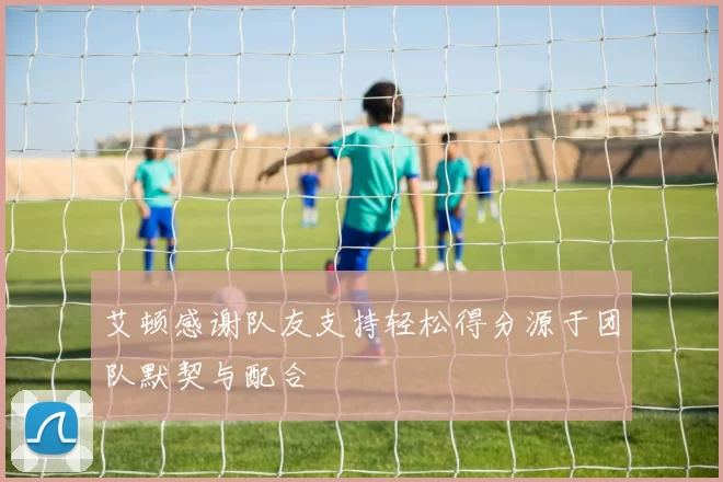 艾顿感谢队友支持轻松得分源于团队默契与配合