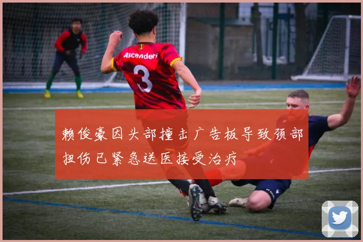 赖俊豪因头部撞击广告板导致颈部扭伤已紧急送医接受治疗