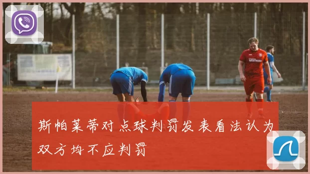 斯帕莱蒂对点球判罚发表看法认为双方均不应判罚